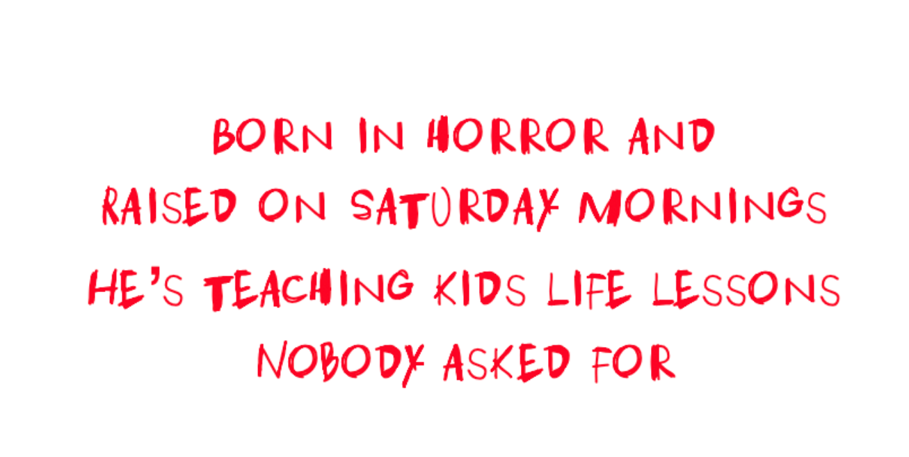 Born in horror and raised on Saturday mornings, he’s teaching kids life lessons nobody asked for.